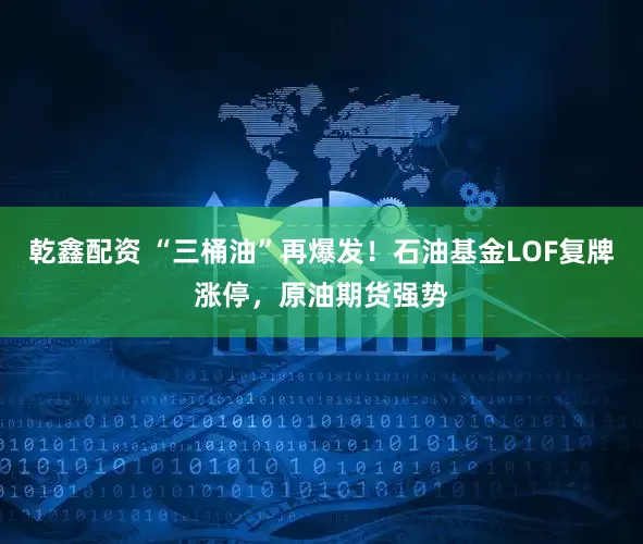 乾鑫配资 “三桶油”再爆发！石油基金LOF复牌涨停，原油期货强势