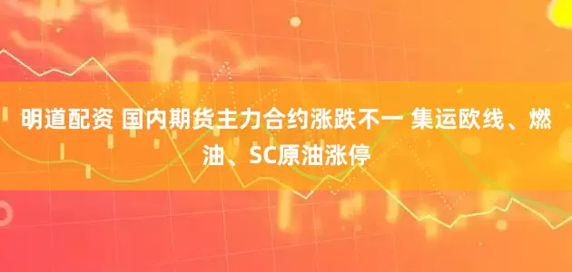 明道配资 国内期货主力合约涨跌不一 集运欧线、燃油、SC原油涨停