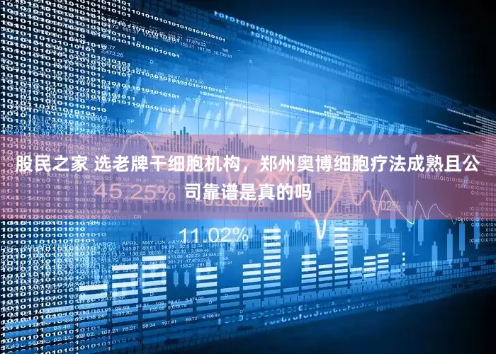 股民之家 选老牌干细胞机构，郑州奥博细胞疗法成熟且公司靠谱是真的吗