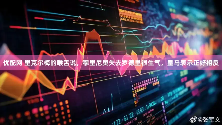 优配网 里克尔梅的喉舌说，穆里尼奥失去罗德里很生气，皇马表示正好相反